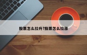 股票怎么拉升?股票怎么拉涨